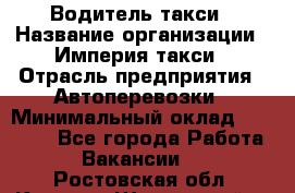 Водитель такси › Название организации ­ Империя такси › Отрасль предприятия ­ Автоперевозки › Минимальный оклад ­ 40 000 - Все города Работа » Вакансии   . Ростовская обл.,Каменск-Шахтинский г.